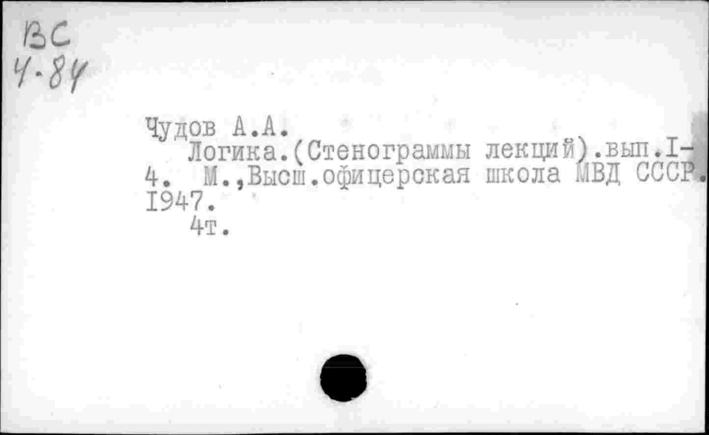 ﻿Чудов А.А.
Логика.(Стенограммы лекций).вып.1-
4. М.,Высш.офицерокая школа МВД СССР. 1947.
4т.